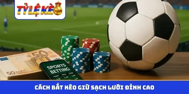 Cách bắt kèo giữ sạch lưới đỉnh cao