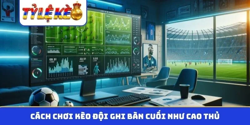Cách chơi kèo đội ghi bàn cuối như cao thủ