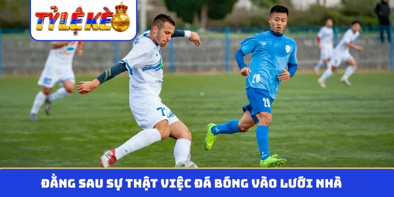 Đằng sau sự thật việc đá bóng vào lưới nhà
