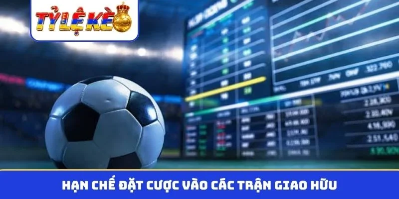 Hạn chế đặt cược vào các trận giao hữu