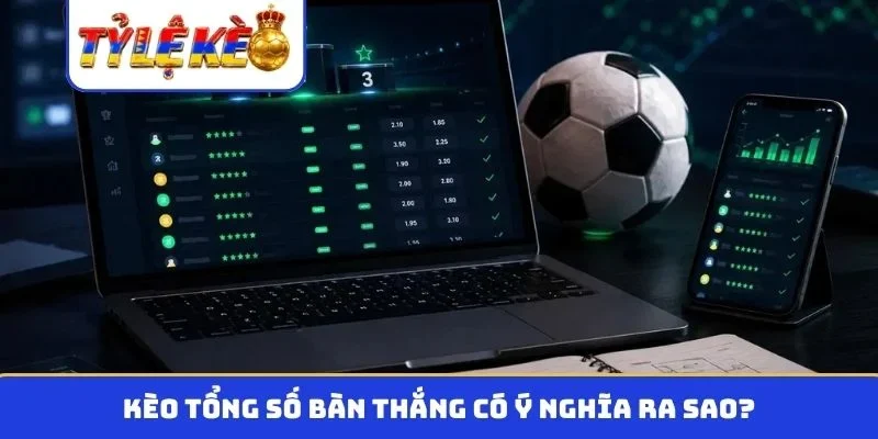 Kèo tổng số bàn thắng có ý nghĩa ra sao?
