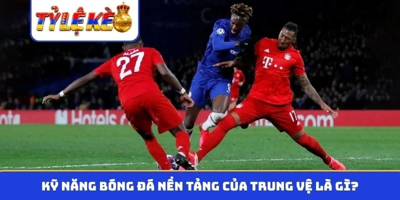 Kỹ năng bóng đá nền tảng của trung vệ là gì?