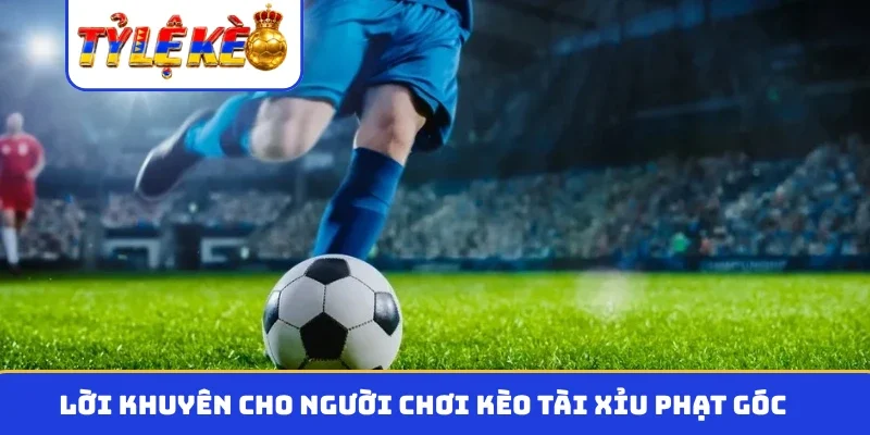 Lời khuyên cho người chơi kèo tài xỉu phạt góc