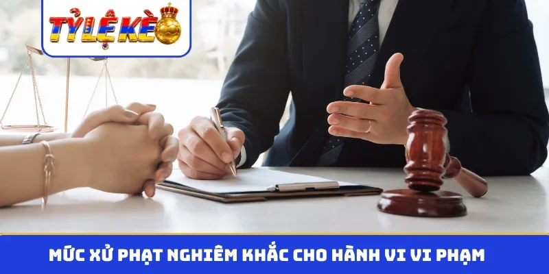 Mức xử phạt nghiêm khắc cho hành vi vi phạm