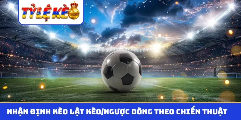 Nhận định kèo lật kèo/ngược dòng theo chiến thuật