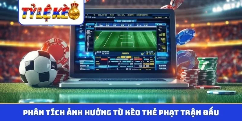 Phân tích ảnh hưởng từ kèo thẻ phạt trận đấu
