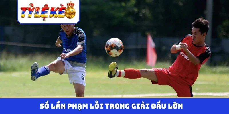 Số lần phạm lỗi trong giải đấu lớn