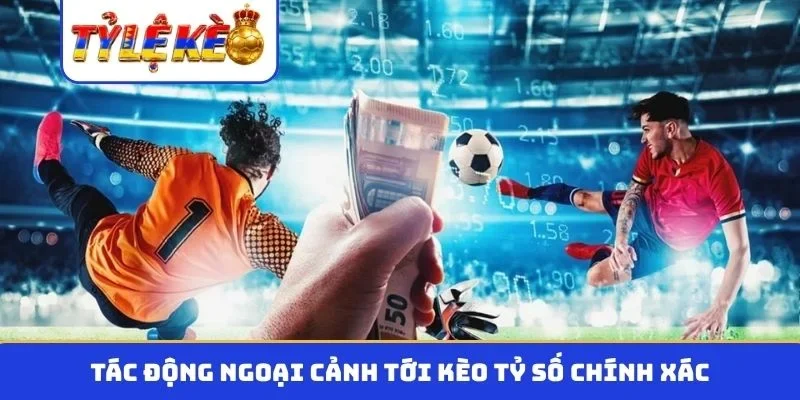 Tác động ngoại cảnh tới kèo tỷ số chính xác