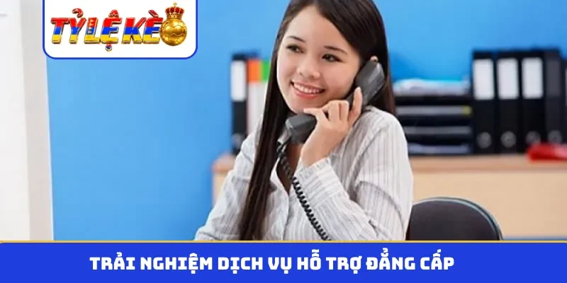 Trải nghiệm dịch vụ hỗ trợ đẳng cấp
