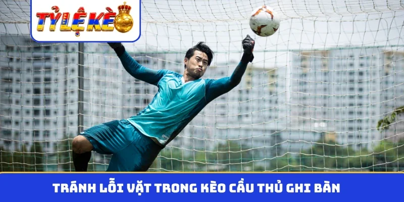 Tránh lỗi vặt trong kèo cầu thủ ghi bàn